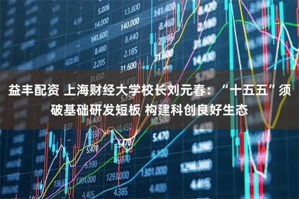 益丰配资 上海财经大学校长刘元春：“十五五”须破基础研发短板 构建科创良好生态