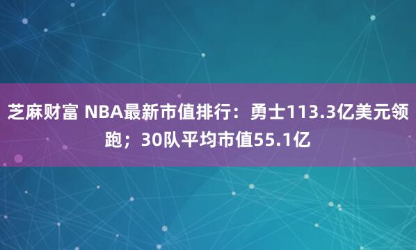 芝麻财富 NBA最新市值排行：勇士113.3亿美元领跑；30队平均市值55.1亿