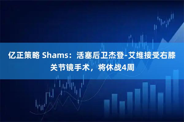 亿正策略 Shams：活塞后卫杰登-艾维接受右膝关节镜手术，将休战4周