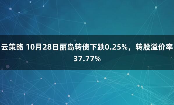 云策略 10月28日丽岛转债下跌0.25%，转股溢价率37.77%