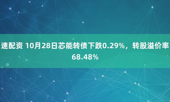 速配资 10月28日芯能转债下跌0.29%，转股溢价率68.48%