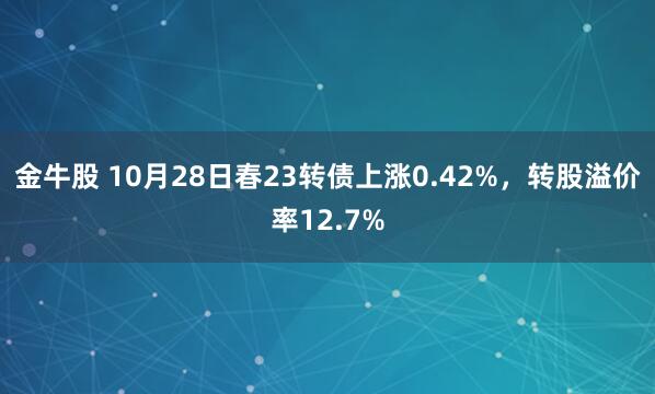金牛股 10月28日春23转债上涨0.42%，转股溢价率12.7%