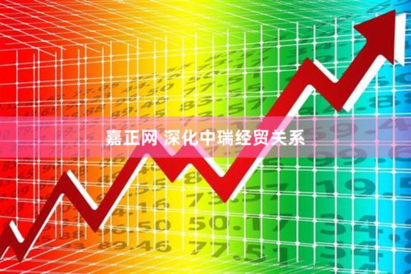 嘉正网 深化中瑞经贸关系