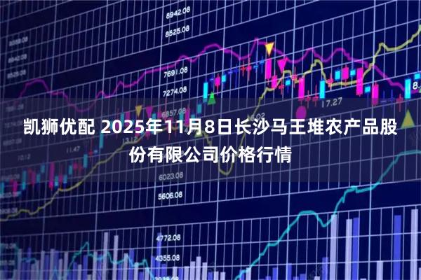 凯狮优配 2025年11月8日长沙马王堆农产品股份有限公司价格行情