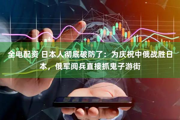 全电配资 日本人彻底破防了：为庆祝中俄战胜日本，俄军阅兵直接抓鬼子游街