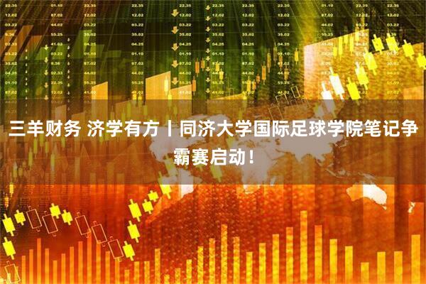 三羊财务 济学有方丨同济大学国际足球学院笔记争霸赛启动！