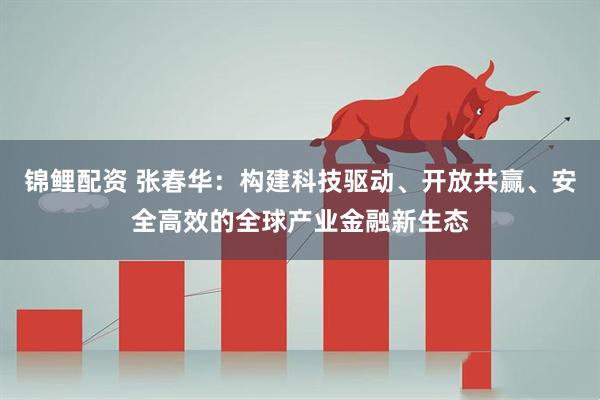 锦鲤配资 张春华：构建科技驱动、开放共赢、安全高效的全球产业金融新生态