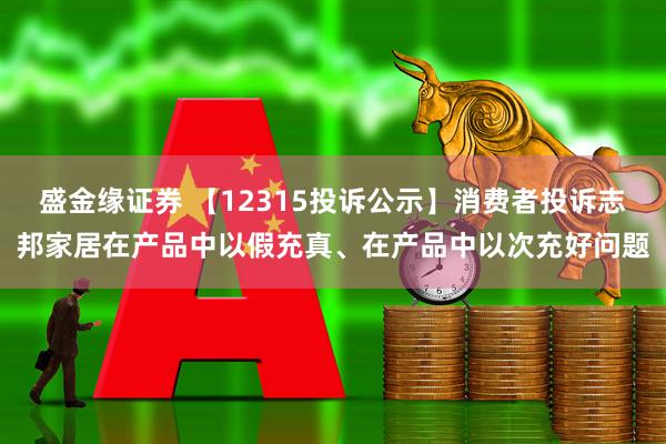 盛金缘证券 【12315投诉公示】消费者投诉志邦家居在产品中以假充真、在产品中以次充好问题