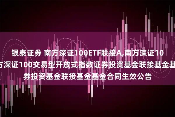 银泰证券 南方深证100ETF联接A,南方深证100ETF联接C: 南方深证100交易型开放式指数证券投资基金联接基金基金合同生效公告