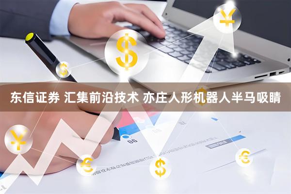 东信证券 汇集前沿技术 亦庄人形机器人半马吸睛