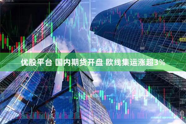 优股平台 国内期货开盘 欧线集运涨超3%