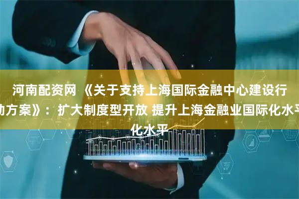 河南配资网 《关于支持上海国际金融中心建设行动方案》：扩大制度型开放 提升上海金融业国际化水平