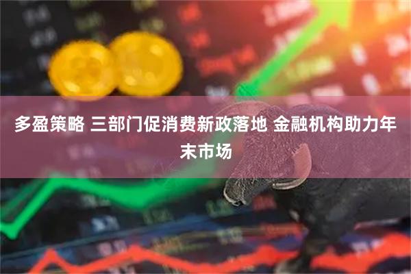 多盈策略 三部门促消费新政落地 金融机构助力年末市场