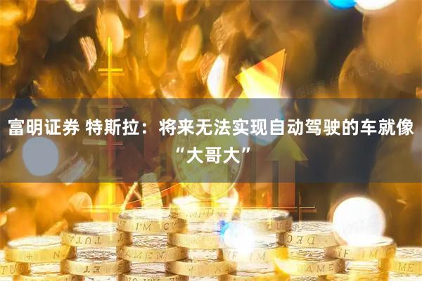 富明证券 特斯拉：将来无法实现自动驾驶的车就像“大哥大”