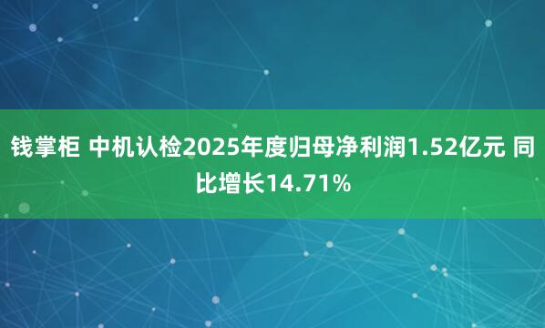 钱掌柜 中机认检2025年度归母净利润1.52亿元 同比增长14.71%