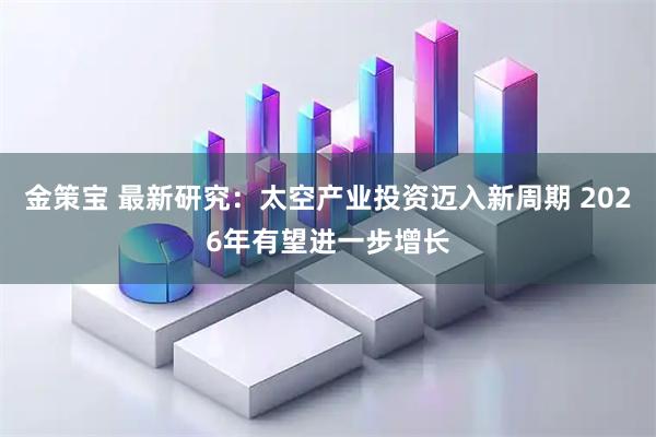金策宝 最新研究：太空产业投资迈入新周期 2026年有望进一步增长
