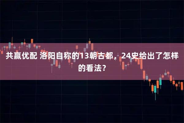 共赢优配 洛阳自称的13朝古都，24史给出了怎样的看法？