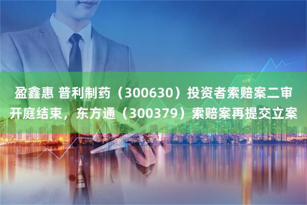 盈鑫惠 普利制药（300630）投资者索赔案二审开庭结束，东方通（300379）索赔案再提交立案