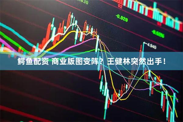 鳄鱼配资 商业版图变阵？王健林突然出手！