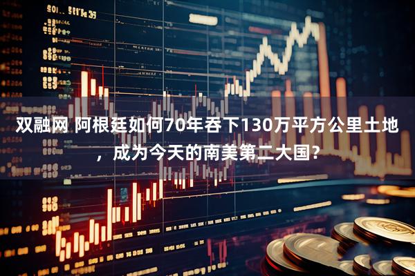 双融网 阿根廷如何70年吞下130万平方公里土地，成为今天的南美第二大国？