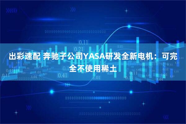 出彩速配 奔驰子公司YASA研发全新电机：可完全不使用稀土
