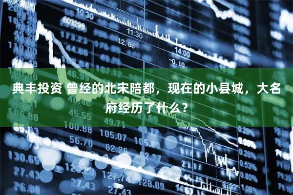 典丰投资 曾经的北宋陪都，现在的小县城，大名府经历了什么？